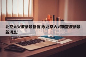 北京大兴疫情最新情况(北京大兴新冠疫情最新消息)