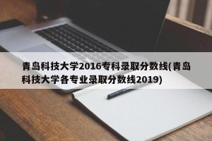 青岛科技大学2016专科录取分数线(青岛科技大学各专业录取分数线2019)