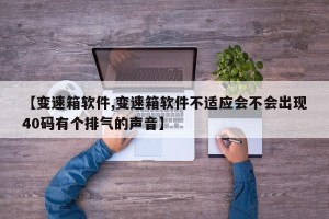 【变速箱软件,变速箱软件不适应会不会出现40码有个排气的声音】