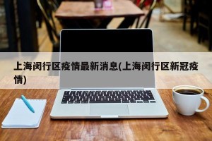 上海闵行区疫情最新消息(上海闵行区新冠疫情)