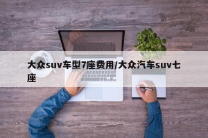 大众suv车型7座费用/大众汽车suv七座