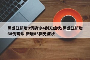 黑龙江新增9例确诊4例无症状/黑龙江新增68例确诊 新增85例无症状