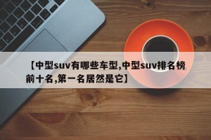 【中型suv有哪些车型,中型suv排名榜前十名,第一名居然是它】