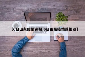 【6日山东疫情速报,6日山东疫情速报图】