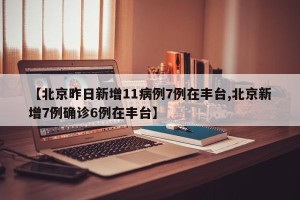 【北京昨日新增11病例7例在丰台,北京新增7例确诊6例在丰台】