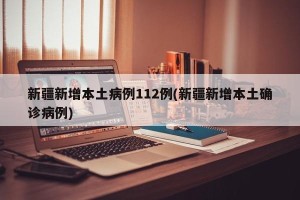 新疆新增本土病例112例(新疆新增本土确诊病例)