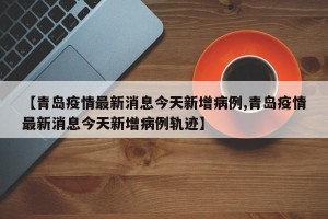 【青岛疫情最新消息今天新增病例,青岛疫情最新消息今天新增病例轨迹】