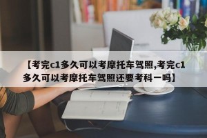 【考完c1多久可以考摩托车驾照,考完c1多久可以考摩托车驾照还要考科一吗】