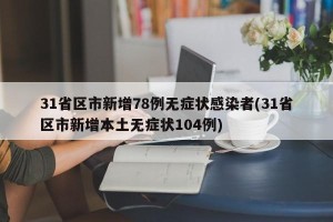 31省区市新增78例无症状感染者(31省区市新增本土无症状104例)