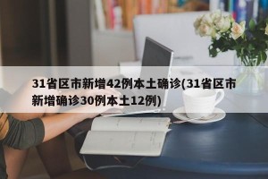 31省区市新增42例本土确诊(31省区市新增确诊30例本土12例)