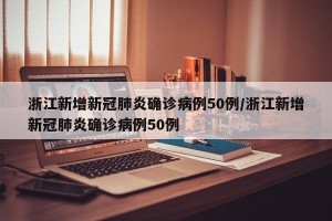 浙江新增新冠肺炎确诊病例50例/浙江新增新冠肺炎确诊病例50例