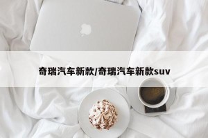 奇瑞汽车新款/奇瑞汽车新款suv