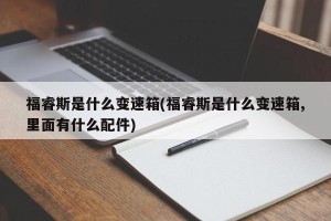 福睿斯是什么变速箱(福睿斯是什么变速箱,里面有什么配件)