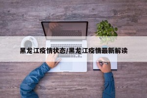 黑龙江疫情状态/黑龙江疫情最新解读