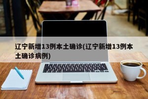 辽宁新增13例本土确诊(辽宁新增13例本土确诊病例)