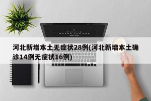 河北新增本土无症状28例(河北新增本土确诊14例无症状16例)