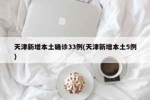 天津新增本土确诊33例(天津新增本土5例)
