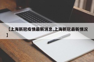 【上海新冠疫情最新消息,上海新冠最新情况】