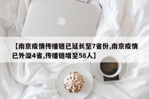 【南京疫情传播链已延长至7省份,南京疫情已外溢4省,传播链增至58人】