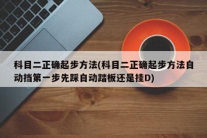 科目二正确起步方法(科目二正确起步方法自动挡第一步先踩自动踏板还是挂D)