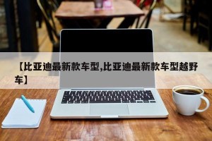 【比亚迪最新款车型,比亚迪最新款车型越野车】