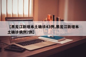 【黑龙江新增本土确诊43例,黑龙江新增本土确诊病例7例】