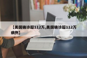 【美国确诊超112万,美国确诊超112万病例】