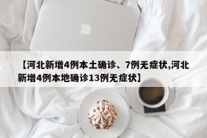 【河北新增4例本土确诊、7例无症状,河北新增4例本地确诊13例无症状】