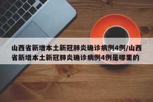 山西省新增本土新冠肺炎确诊病例4例/山西省新增本土新冠肺炎确诊病例4例是哪里的