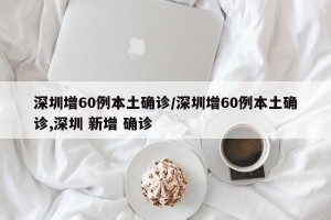 深圳增60例本土确诊/深圳增60例本土确诊,深圳 新增 确诊