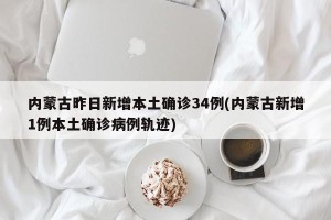 内蒙古昨日新增本土确诊34例(内蒙古新增1例本土确诊病例轨迹)