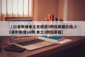 【31省新增本土无症状3例在新疆云南,31省份新增24例 本土3例在新疆】