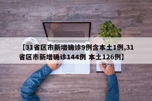【31省区市新增确诊9例含本土1例,31省区市新增确诊144例 本土126例】