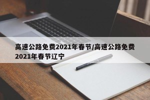 高速公路免费2021年春节/高速公路免费2021年春节辽宁