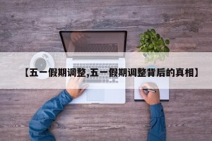 【五一假期调整,五一假期调整背后的真相】