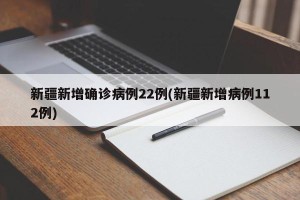 新疆新增确诊病例22例(新疆新增病例112例)
