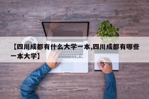 【四川成都有什么大学一本,四川成都有哪些一本大学】
