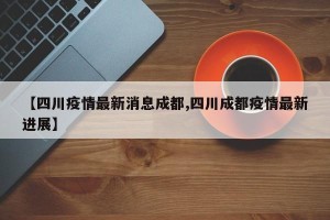 【四川疫情最新消息成都,四川成都疫情最新进展】