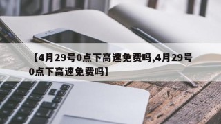 【4月29号0点下高速免费吗,4月29号0点下高速免费吗】