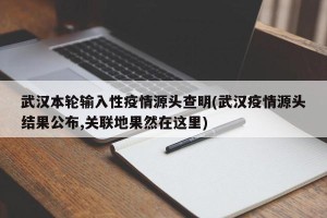 武汉本轮输入性疫情源头查明(武汉疫情源头结果公布,关联地果然在这里)