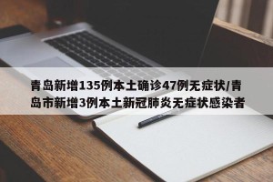 青岛新增135例本土确诊47例无症状/青岛市新增3例本土新冠肺炎无症状感染者