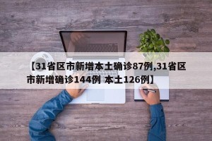 【31省区市新增本土确诊87例,31省区市新增确诊144例 本土126例】