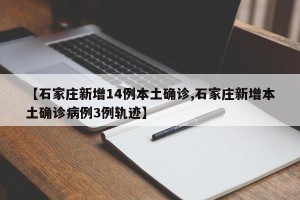 【石家庄新增14例本土确诊,石家庄新增本土确诊病例3例轨迹】