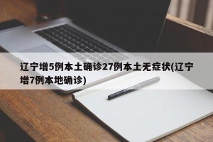辽宁增5例本土确诊27例本土无症状(辽宁增7例本地确诊)