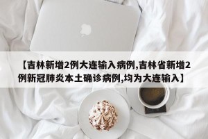 【吉林新增2例大连输入病例,吉林省新增2例新冠肺炎本土确诊病例,均为大连输入】