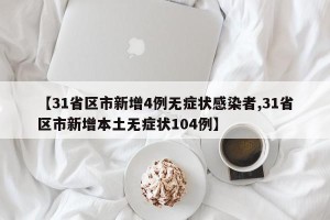 【31省区市新增4例无症状感染者,31省区市新增本土无症状104例】