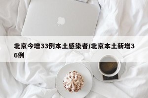 北京今增33例本土感染者/北京本土新增36例