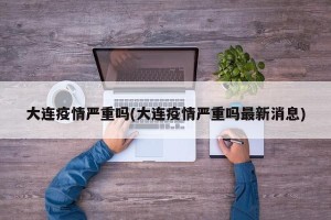大连疫情严重吗(大连疫情严重吗最新消息)