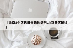 【北京8个区已报告确诊病例,北京各区确诊】