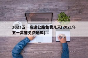2023五一高速公路免费几天(2021年五一高速免费通知)